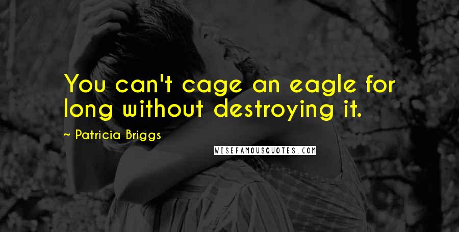 Patricia Briggs Quotes: You can't cage an eagle for long without destroying it.