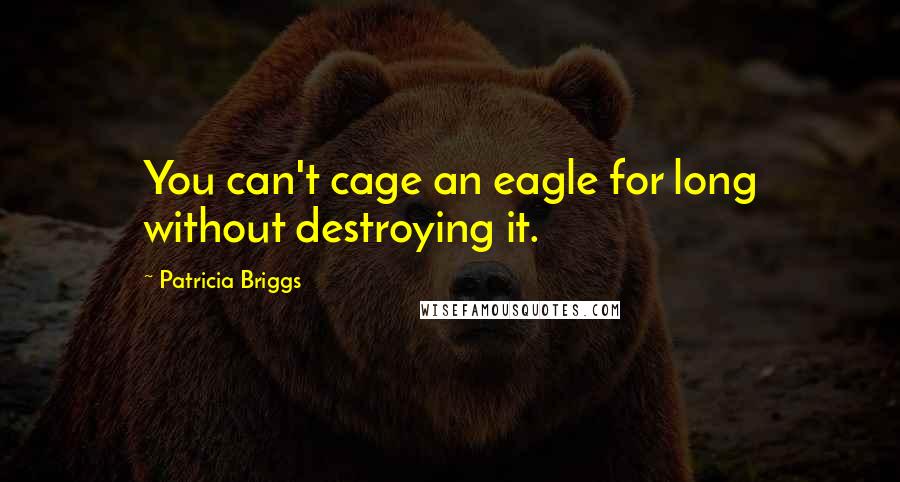 Patricia Briggs Quotes: You can't cage an eagle for long without destroying it.