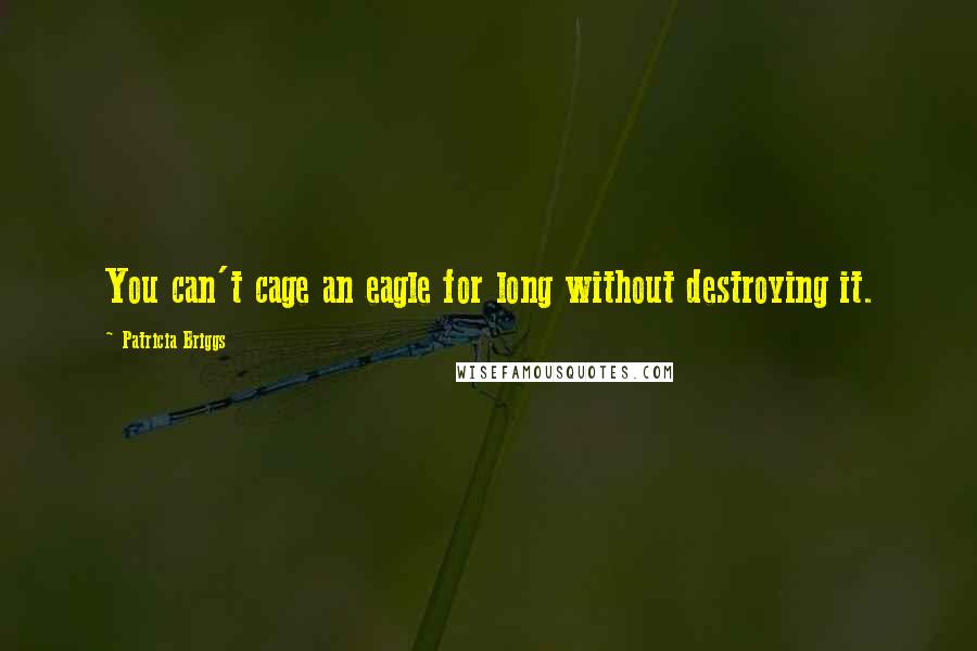 Patricia Briggs Quotes: You can't cage an eagle for long without destroying it.