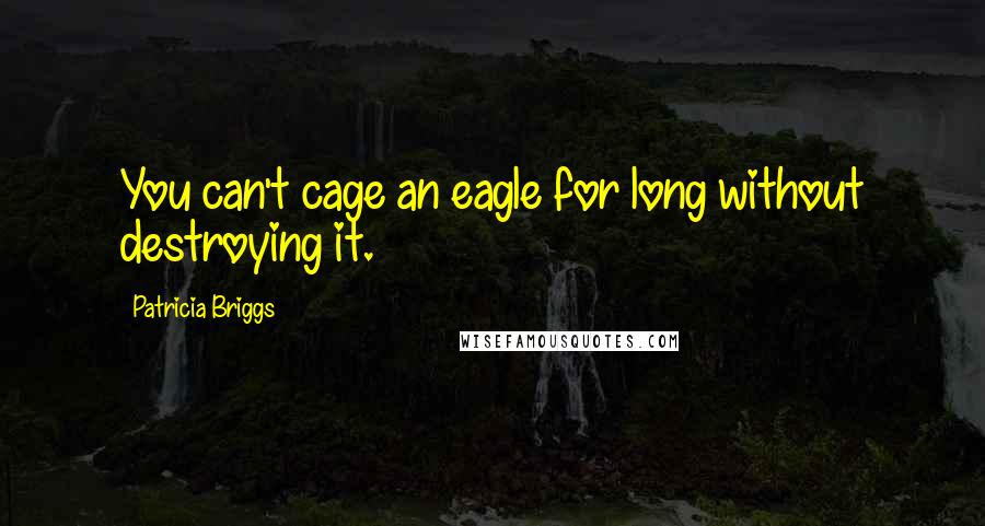 Patricia Briggs Quotes: You can't cage an eagle for long without destroying it.