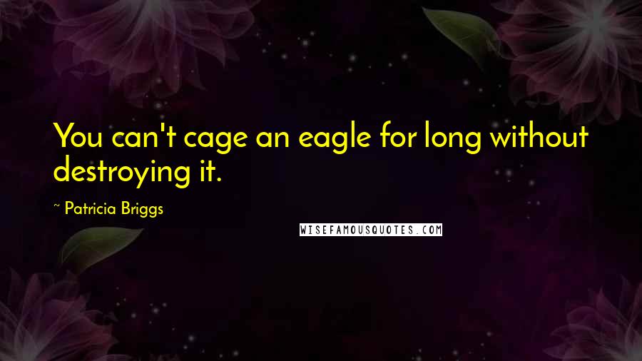 Patricia Briggs Quotes: You can't cage an eagle for long without destroying it.