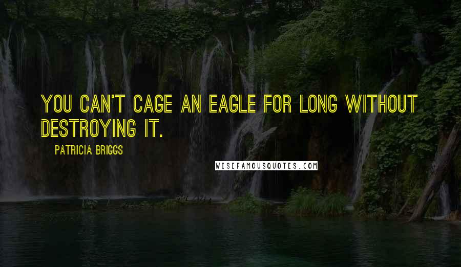 Patricia Briggs Quotes: You can't cage an eagle for long without destroying it.