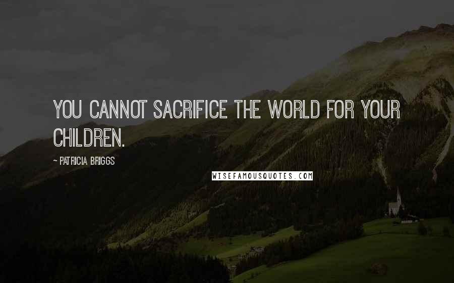 Patricia Briggs Quotes: You cannot sacrifice the world for your children.
