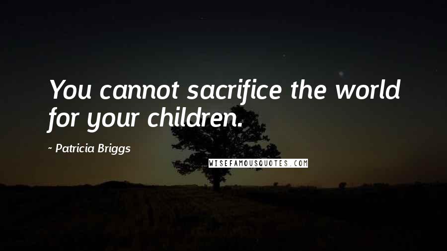 Patricia Briggs Quotes: You cannot sacrifice the world for your children.