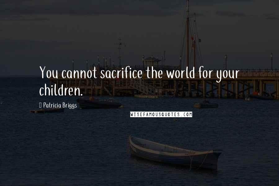 Patricia Briggs Quotes: You cannot sacrifice the world for your children.