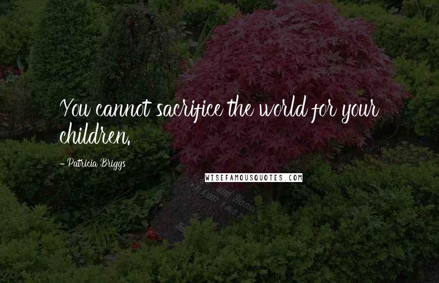 Patricia Briggs Quotes: You cannot sacrifice the world for your children.