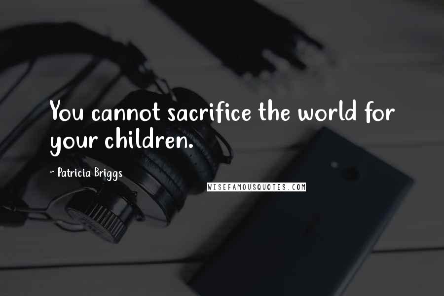 Patricia Briggs Quotes: You cannot sacrifice the world for your children.