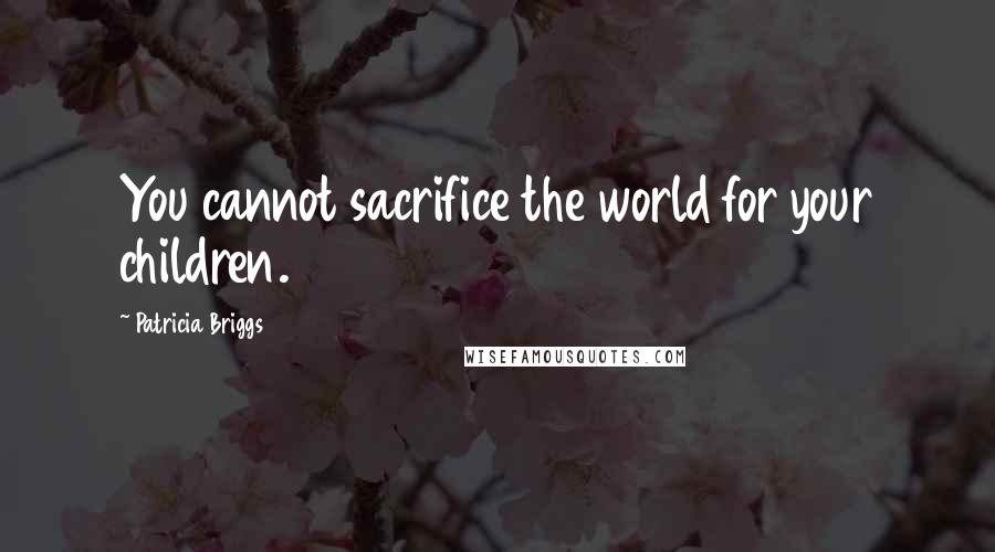 Patricia Briggs Quotes: You cannot sacrifice the world for your children.