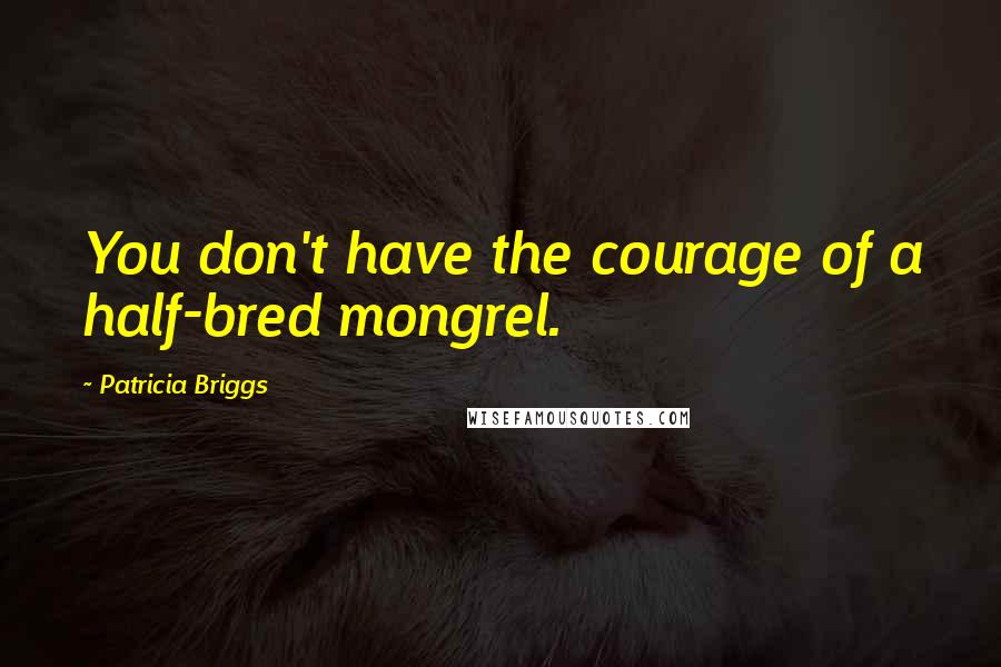Patricia Briggs Quotes: You don't have the courage of a half-bred mongrel.