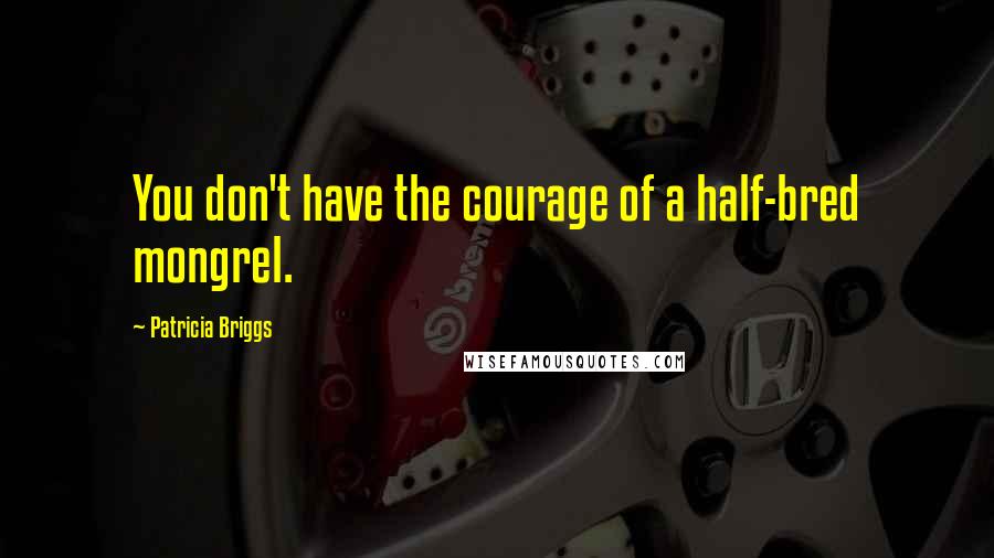 Patricia Briggs Quotes: You don't have the courage of a half-bred mongrel.