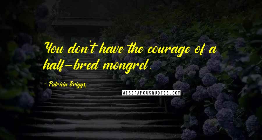 Patricia Briggs Quotes: You don't have the courage of a half-bred mongrel.