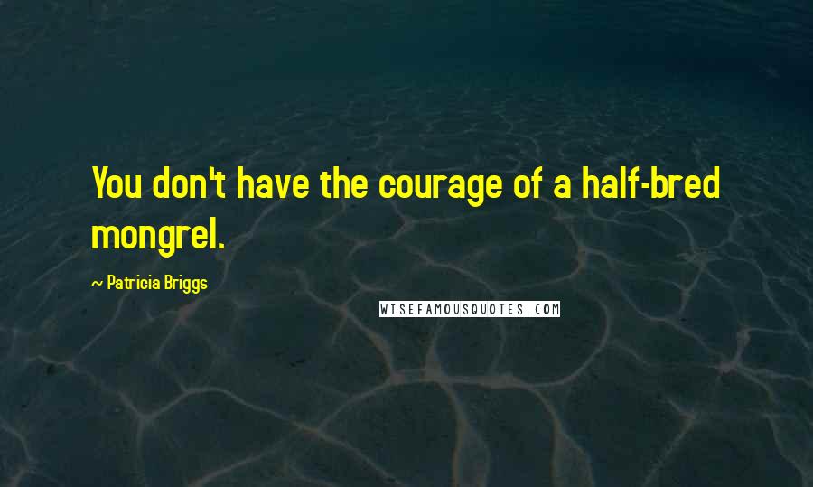Patricia Briggs Quotes: You don't have the courage of a half-bred mongrel.