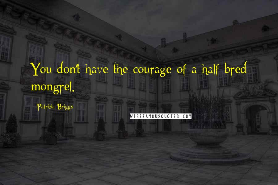 Patricia Briggs Quotes: You don't have the courage of a half-bred mongrel.