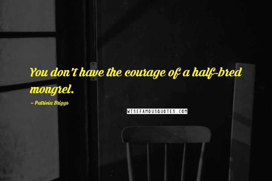 Patricia Briggs Quotes: You don't have the courage of a half-bred mongrel.