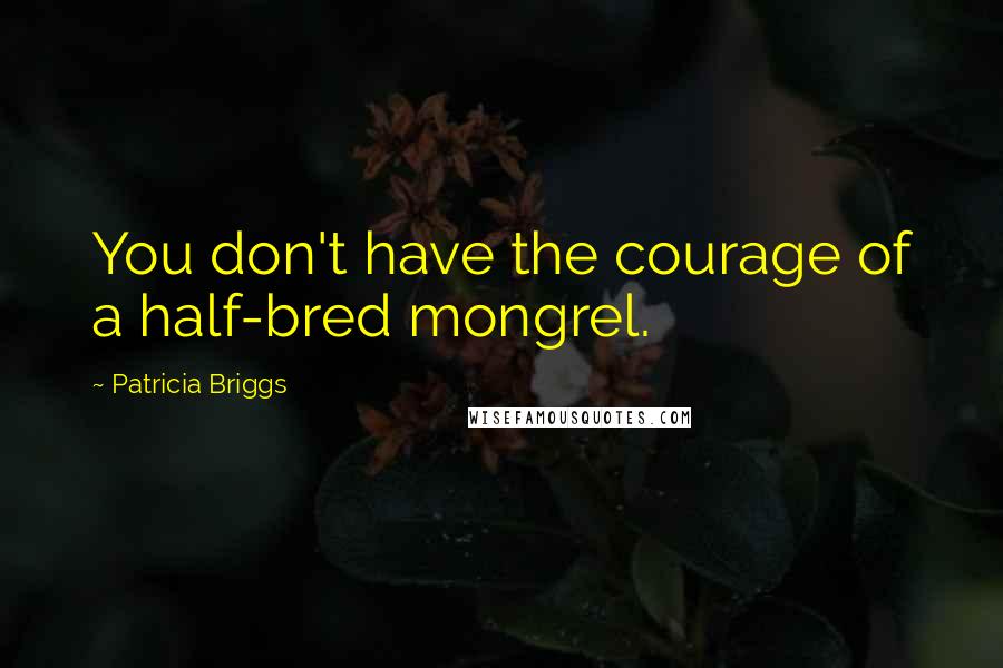 Patricia Briggs Quotes: You don't have the courage of a half-bred mongrel.