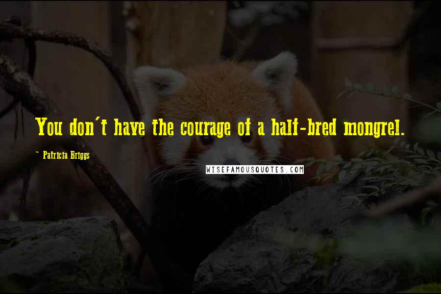 Patricia Briggs Quotes: You don't have the courage of a half-bred mongrel.