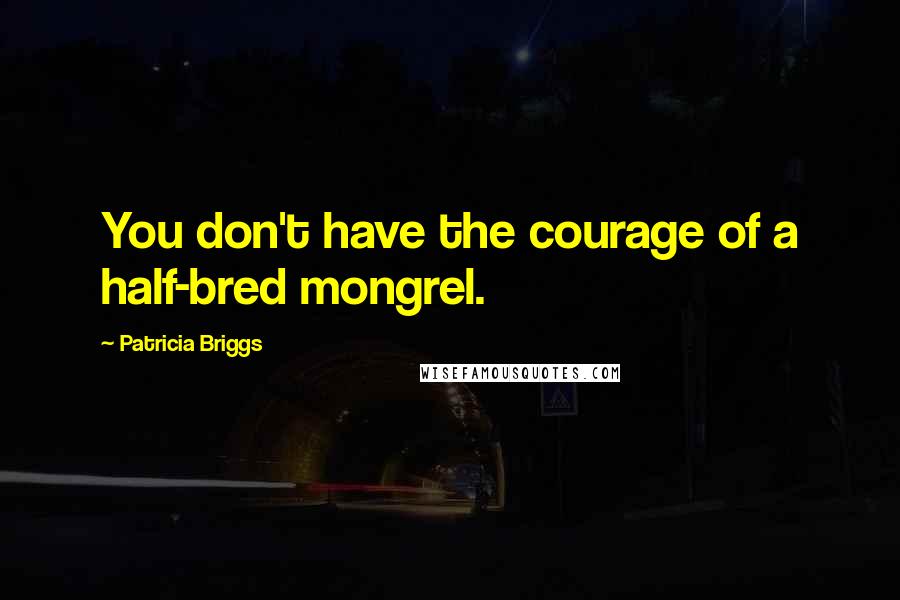 Patricia Briggs Quotes: You don't have the courage of a half-bred mongrel.