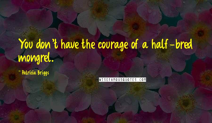 Patricia Briggs Quotes: You don't have the courage of a half-bred mongrel.