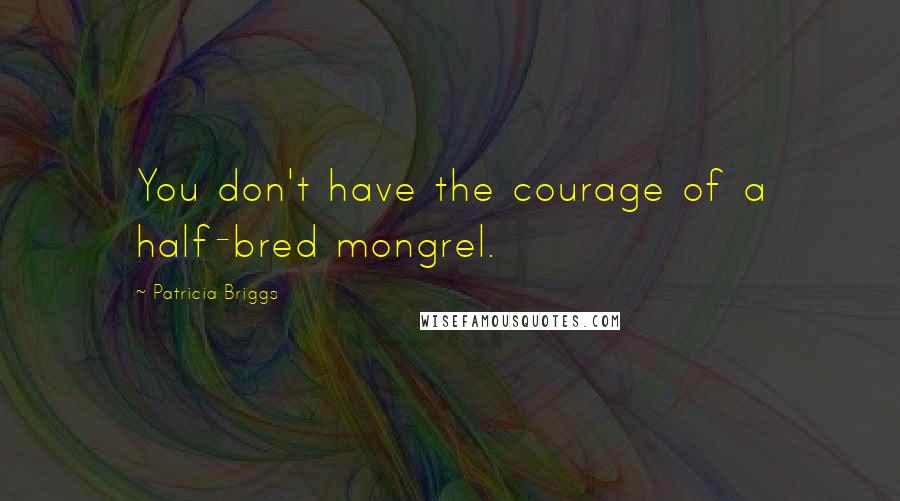 Patricia Briggs Quotes: You don't have the courage of a half-bred mongrel.