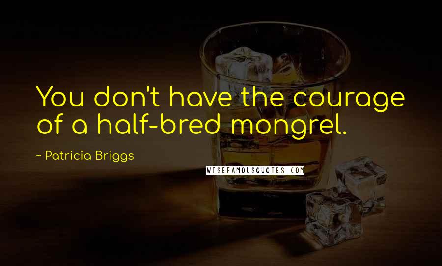 Patricia Briggs Quotes: You don't have the courage of a half-bred mongrel.