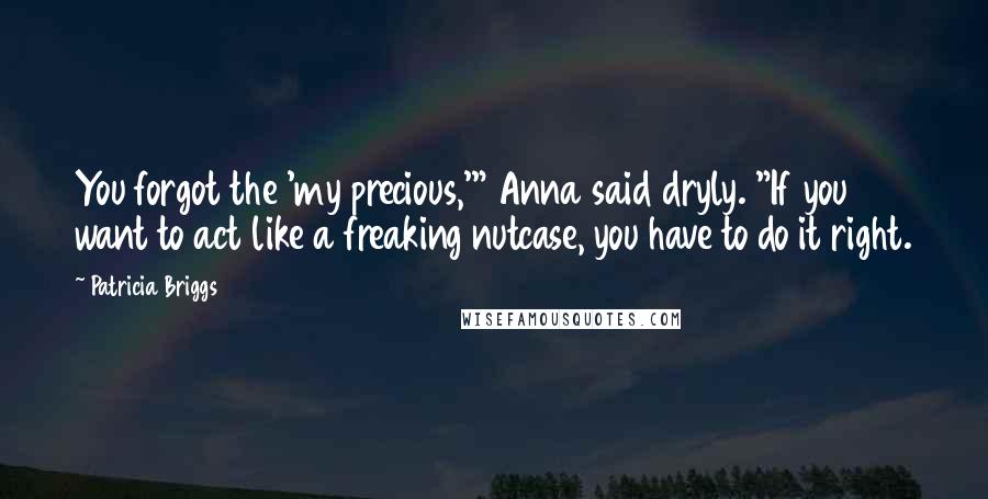 Patricia Briggs Quotes: You forgot the 'my precious,'" Anna said dryly. "If you want to act like a freaking nutcase, you have to do it right.