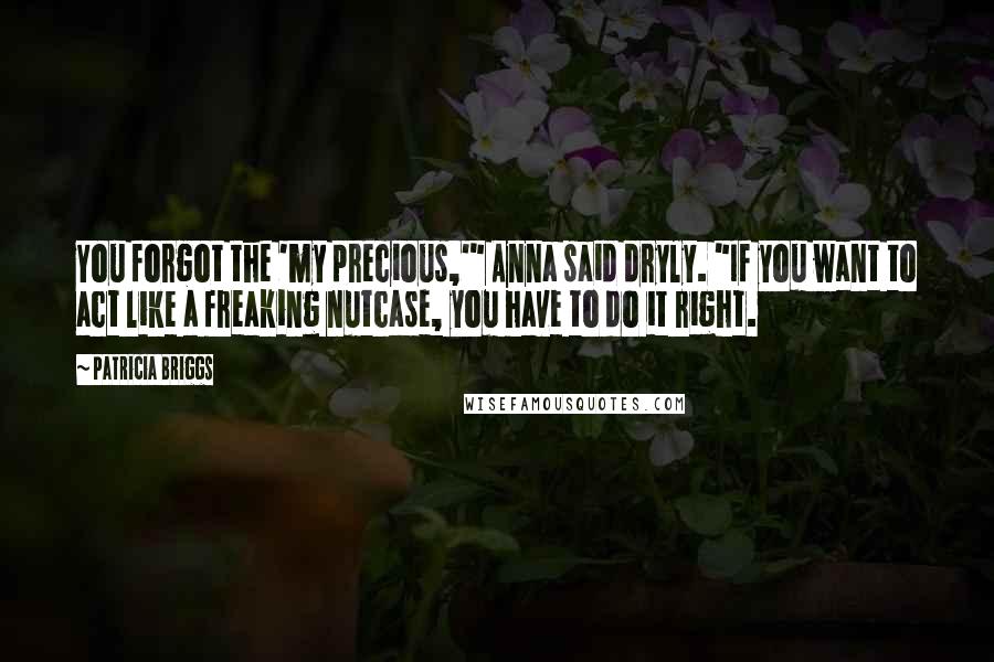 Patricia Briggs Quotes: You forgot the 'my precious,'" Anna said dryly. "If you want to act like a freaking nutcase, you have to do it right.