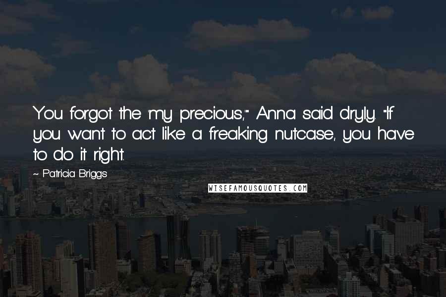 Patricia Briggs Quotes: You forgot the 'my precious,'" Anna said dryly. "If you want to act like a freaking nutcase, you have to do it right.