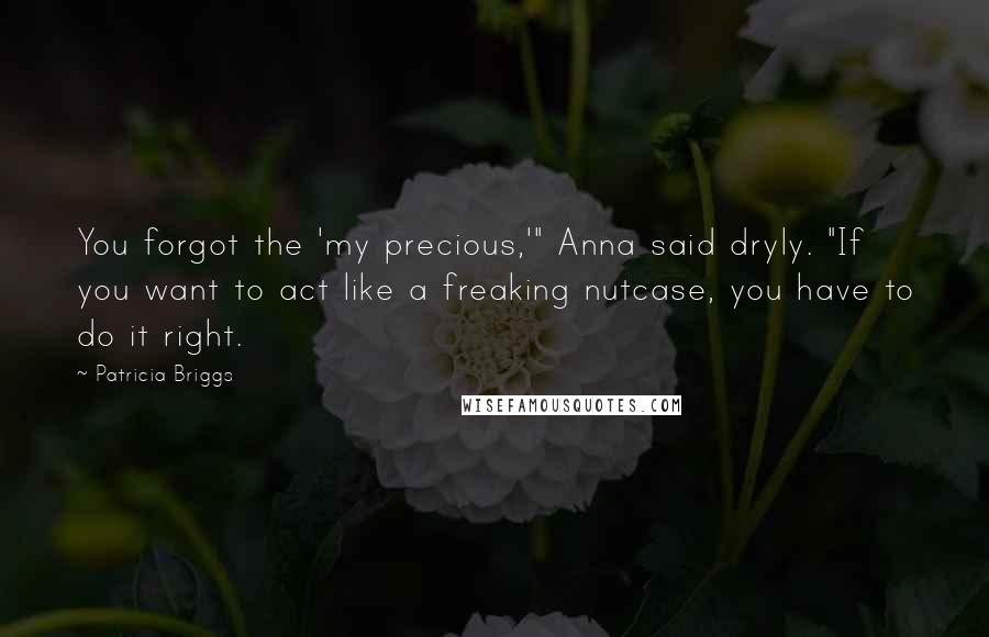 Patricia Briggs Quotes: You forgot the 'my precious,'" Anna said dryly. "If you want to act like a freaking nutcase, you have to do it right.