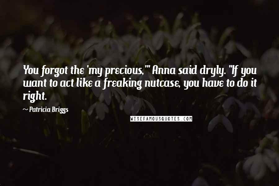 Patricia Briggs Quotes: You forgot the 'my precious,'" Anna said dryly. "If you want to act like a freaking nutcase, you have to do it right.