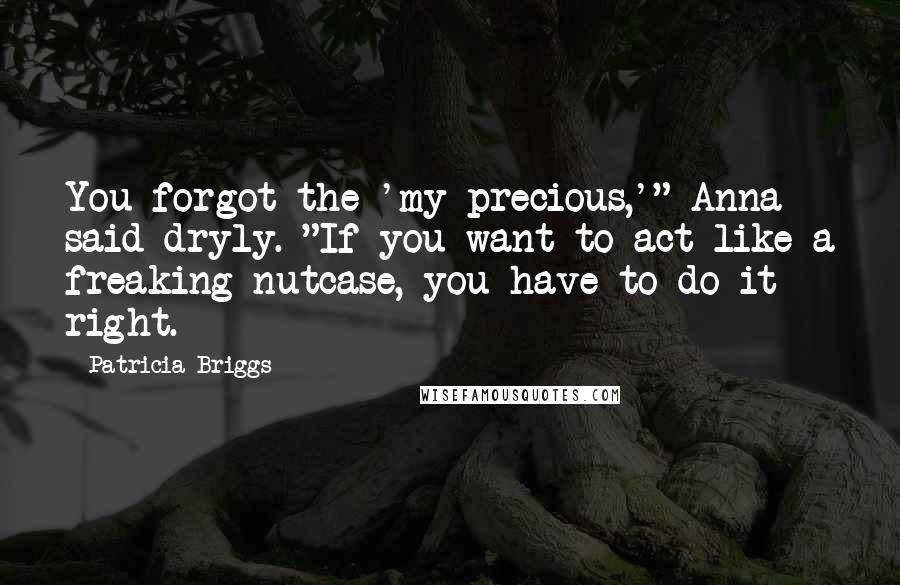 Patricia Briggs Quotes: You forgot the 'my precious,'" Anna said dryly. "If you want to act like a freaking nutcase, you have to do it right.