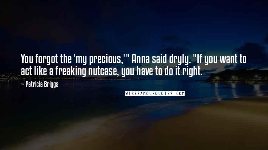 Patricia Briggs Quotes: You forgot the 'my precious,'" Anna said dryly. "If you want to act like a freaking nutcase, you have to do it right.