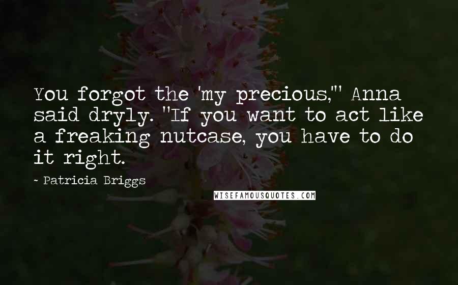 Patricia Briggs Quotes: You forgot the 'my precious,'" Anna said dryly. "If you want to act like a freaking nutcase, you have to do it right.