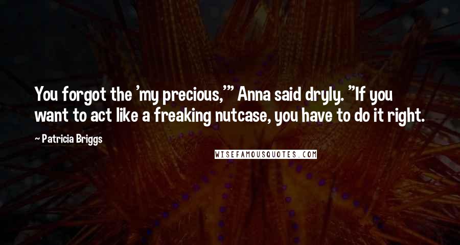 Patricia Briggs Quotes: You forgot the 'my precious,'" Anna said dryly. "If you want to act like a freaking nutcase, you have to do it right.