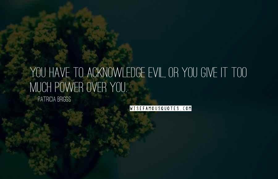 Patricia Briggs Quotes: You have to acknowledge evil, or you give it too much power over you.