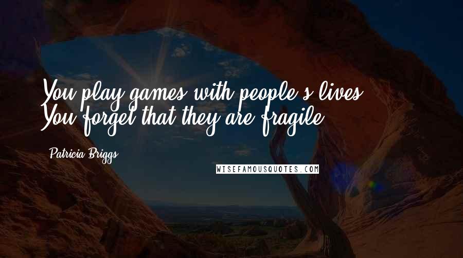 Patricia Briggs Quotes: You play games with people's lives.( ... ) You forget that they are fragile.