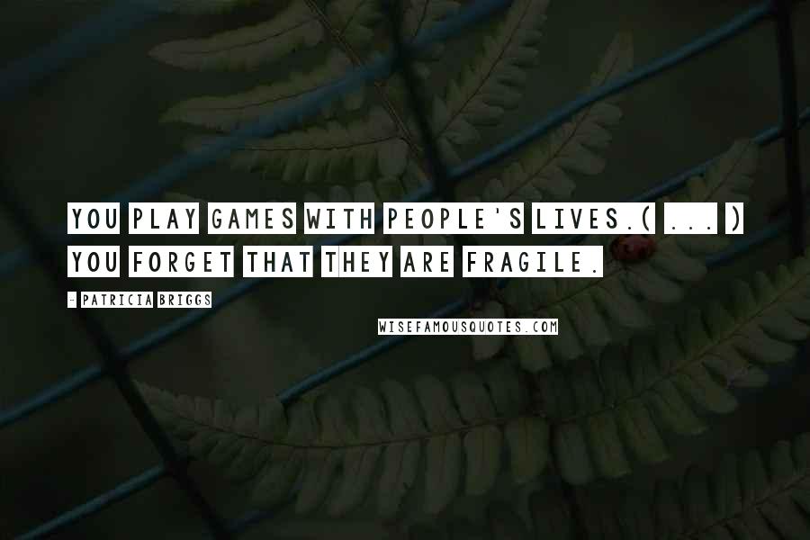 Patricia Briggs Quotes: You play games with people's lives.( ... ) You forget that they are fragile.