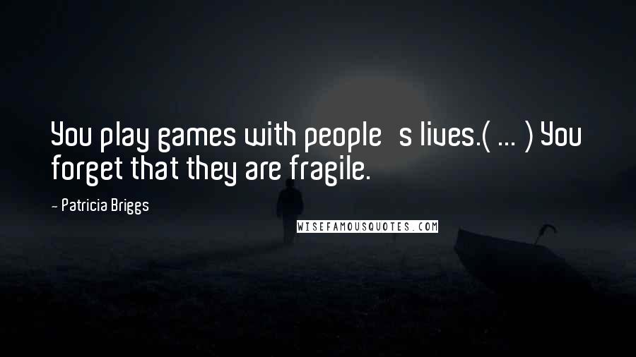 Patricia Briggs Quotes: You play games with people's lives.( ... ) You forget that they are fragile.