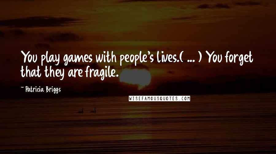 Patricia Briggs Quotes: You play games with people's lives.( ... ) You forget that they are fragile.