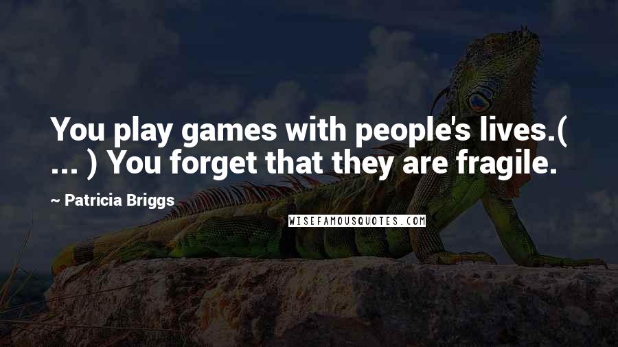 Patricia Briggs Quotes: You play games with people's lives.( ... ) You forget that they are fragile.