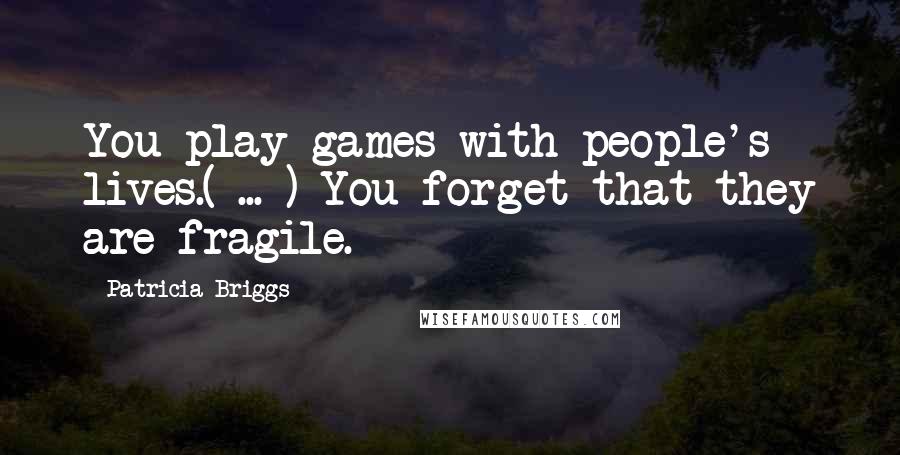 Patricia Briggs Quotes: You play games with people's lives.( ... ) You forget that they are fragile.