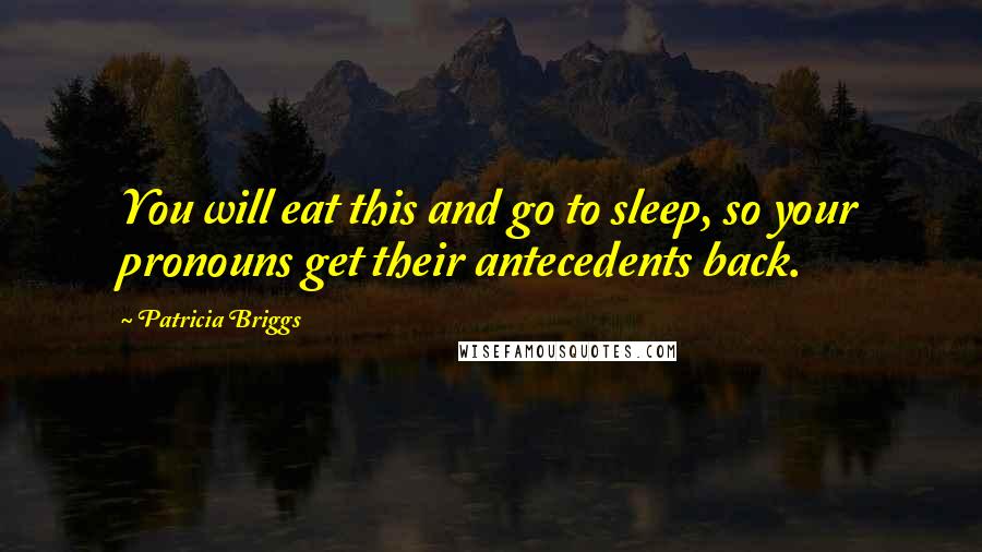 Patricia Briggs Quotes: You will eat this and go to sleep, so your pronouns get their antecedents back.