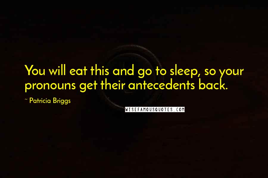 Patricia Briggs Quotes: You will eat this and go to sleep, so your pronouns get their antecedents back.