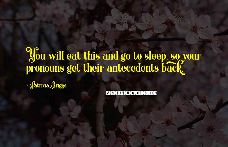 Patricia Briggs Quotes: You will eat this and go to sleep, so your pronouns get their antecedents back.