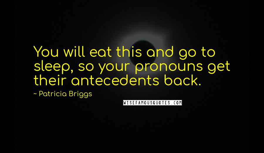 Patricia Briggs Quotes: You will eat this and go to sleep, so your pronouns get their antecedents back.