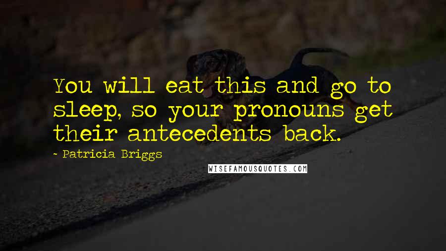 Patricia Briggs Quotes: You will eat this and go to sleep, so your pronouns get their antecedents back.