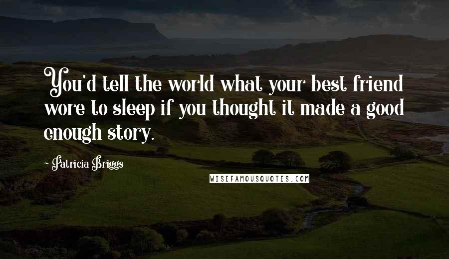 Patricia Briggs Quotes: You'd tell the world what your best friend wore to sleep if you thought it made a good enough story.