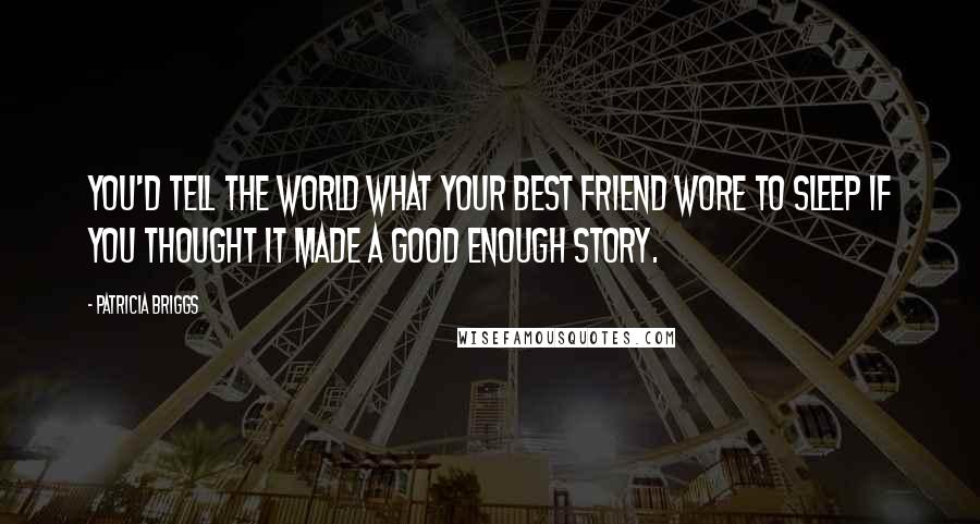 Patricia Briggs Quotes: You'd tell the world what your best friend wore to sleep if you thought it made a good enough story.