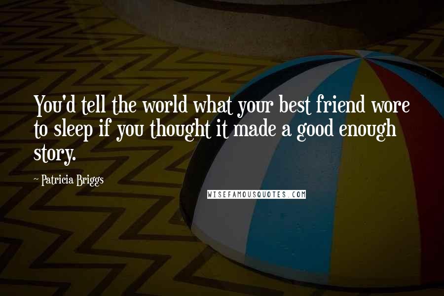 Patricia Briggs Quotes: You'd tell the world what your best friend wore to sleep if you thought it made a good enough story.