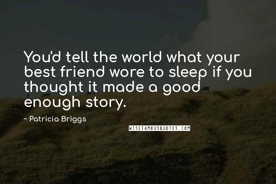 Patricia Briggs Quotes: You'd tell the world what your best friend wore to sleep if you thought it made a good enough story.