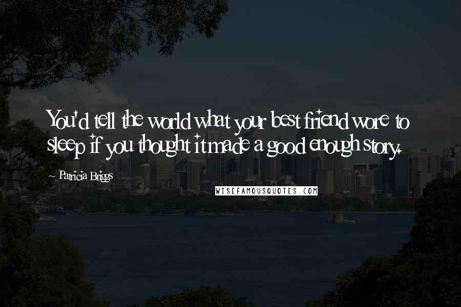 Patricia Briggs Quotes: You'd tell the world what your best friend wore to sleep if you thought it made a good enough story.